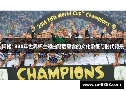 揭秘1998年世界杯主题曲背后蕴含的文化象征与时代背景