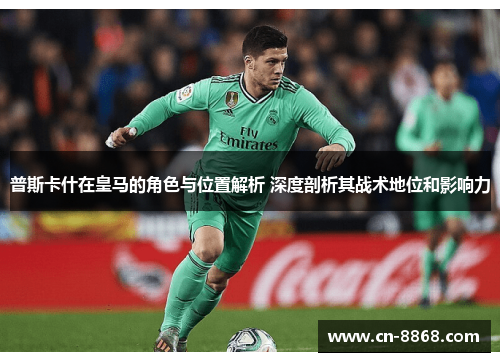 普斯卡什在皇马的角色与位置解析 深度剖析其战术地位和影响力