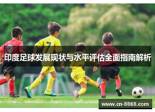 印度足球发展现状与水平评估全面指南解析