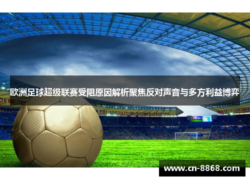 欧洲足球超级联赛受阻原因解析聚焦反对声音与多方利益博弈