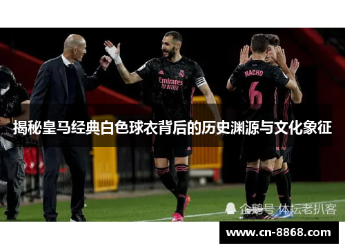 揭秘皇马经典白色球衣背后的历史渊源与文化象征
