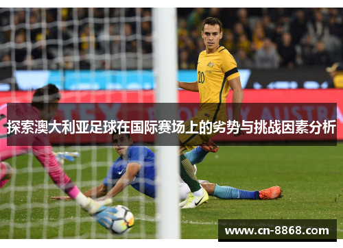 探索澳大利亚足球在国际赛场上的劣势与挑战因素分析