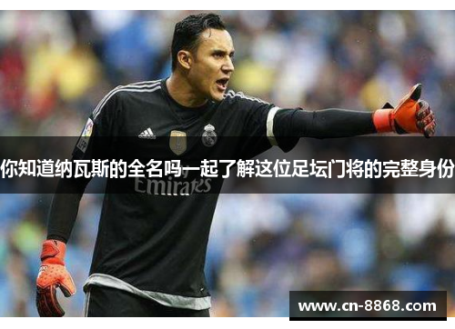 你知道纳瓦斯的全名吗一起了解这位足坛门将的完整身份