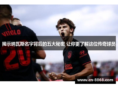 揭示纳瓦斯名字背后的五大秘密 让你更了解这位传奇球员