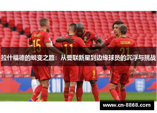 拉什福德的蜕变之路：从曼联新星到边缘球员的沉浮与挑战