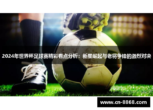 2024年世界杯足球赛精彩看点分析：新星崛起与老将争锋的激烈对决
