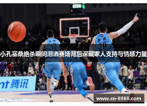 小孔塞桑绝杀瞬间泪洒赛场背后深藏家人支持与情感力量