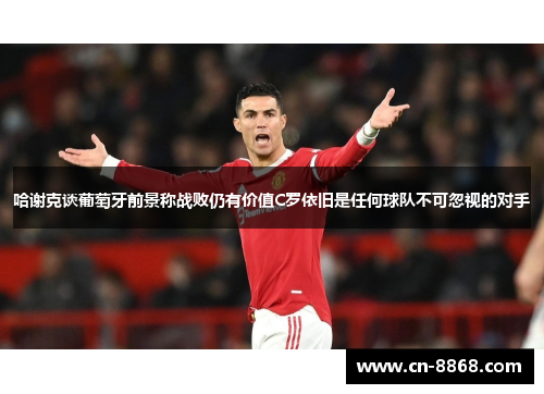 哈谢克谈葡萄牙前景称战败仍有价值C罗依旧是任何球队不可忽视的对手