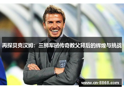 再探贝克汉姆：三狮军团传奇教父背后的辉煌与挑战