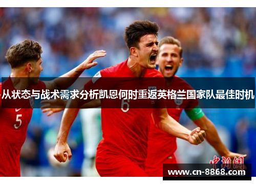 从状态与战术需求分析凯恩何时重返英格兰国家队最佳时机
