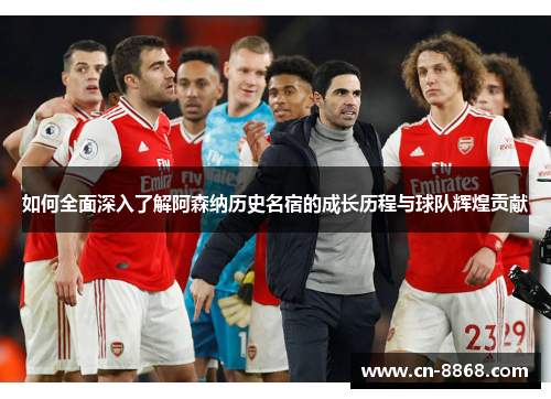 如何全面深入了解阿森纳历史名宿的成长历程与球队辉煌贡献
