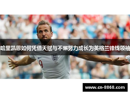 哈里凯恩如何凭借天赋与不懈努力成长为英格兰锋线领袖