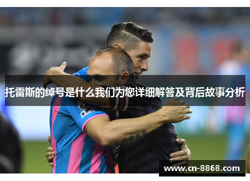 托雷斯的绰号是什么我们为您详细解答及背后故事分析