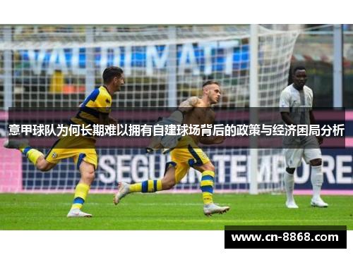 意甲球队为何长期难以拥有自建球场背后的政策与经济困局分析