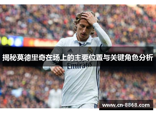 揭秘莫德里奇在场上的主要位置与关键角色分析