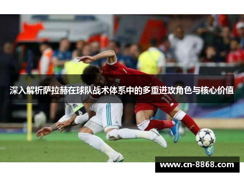 深入解析萨拉赫在球队战术体系中的多重进攻角色与核心价值