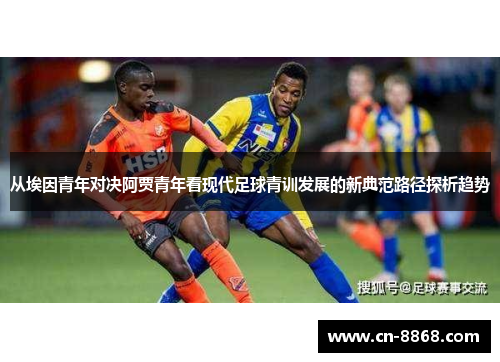 从埃因青年对决阿贾青年看现代足球青训发展的新典范路径探析趋势