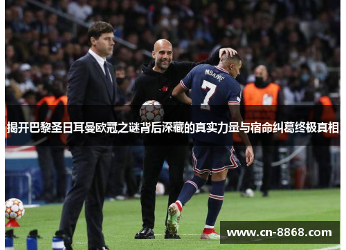 揭开巴黎圣日耳曼欧冠之谜背后深藏的真实力量与宿命纠葛终极真相